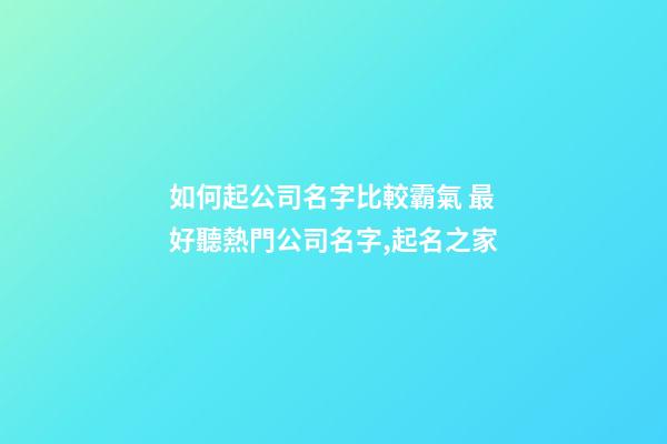 如何起公司名字比較霸氣 最好聽熱門公司名字,起名之家
